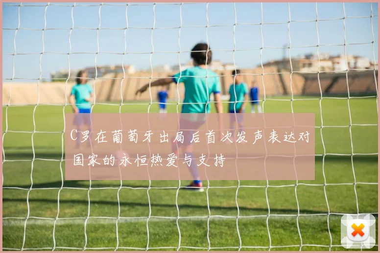 C罗在葡萄牙出局后首次发声表达对国家的永恒热爱与支持