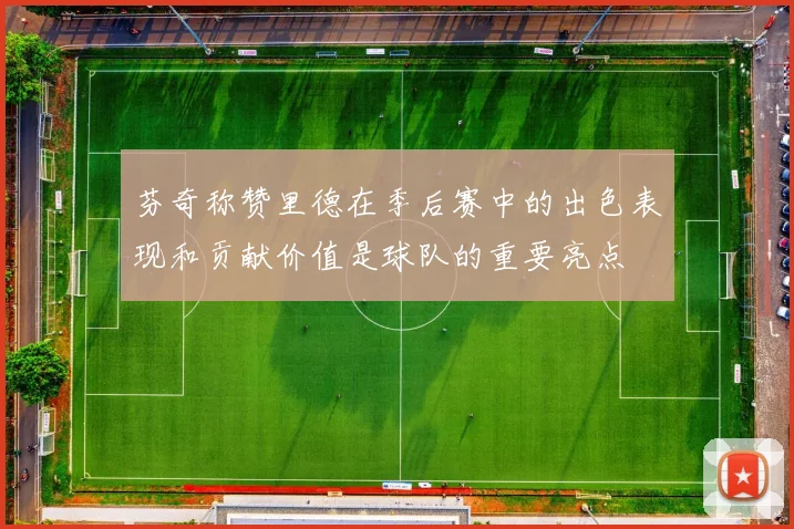 芬奇称赞里德在季后赛中的出色表现和贡献价值是球队的重要亮点