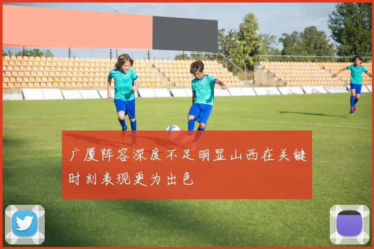 广厦阵容深度不足明显山西在关键时刻表现更为出色