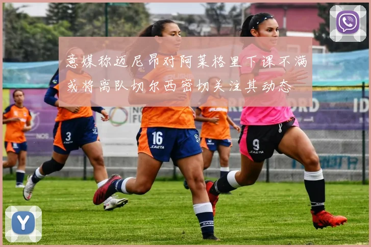 意媒称迈尼昂对阿莱格里下课不满或将离队切尔西密切关注其动态