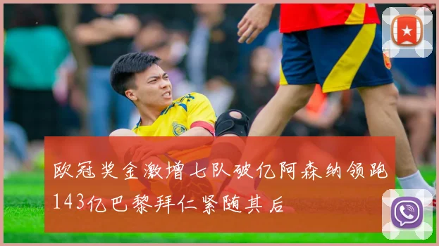 欧冠奖金激增七队破亿阿森纳领跑143亿巴黎拜仁紧随其后