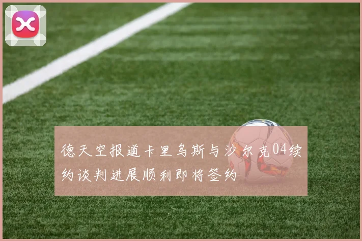 德天空报道卡里乌斯与沙尔克04续约谈判进展顺利即将签约