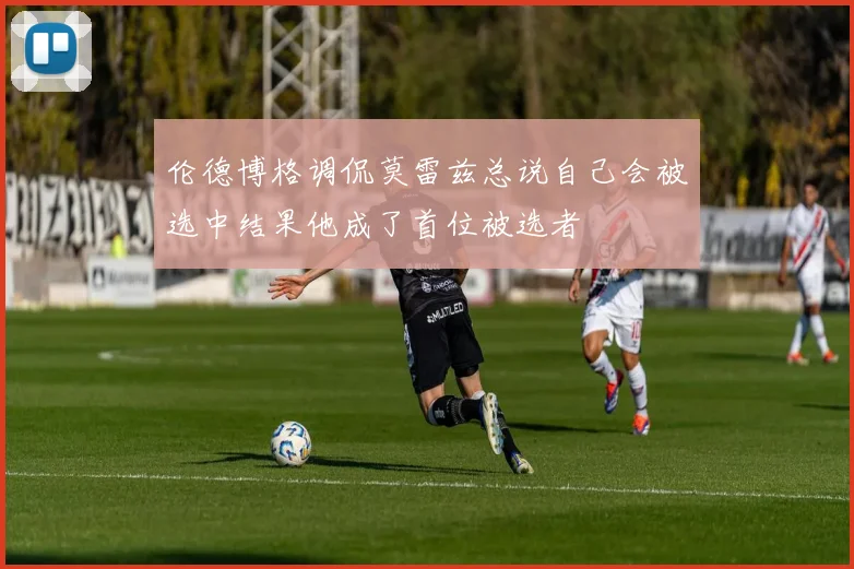 伦德博格调侃莫雷兹总说自己会被选中结果他成了首位被选者