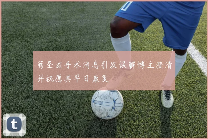 蒋圣龙手术消息引发误解博主澄清并祝愿其早日康复