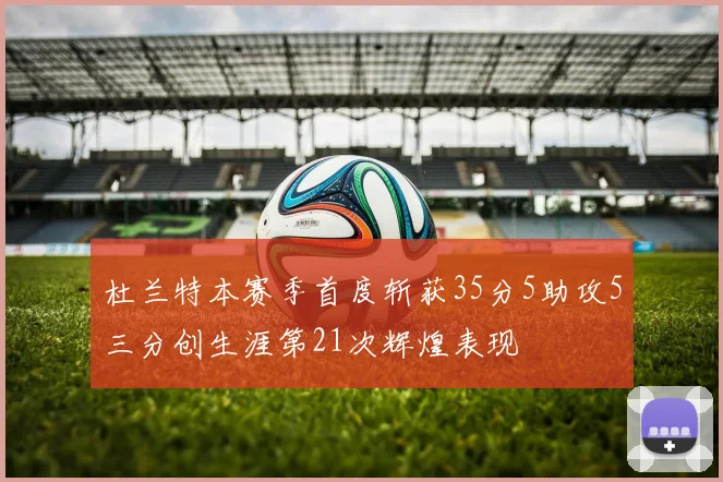 杜兰特本赛季首度斩获35分5助攻5三分创生涯第21次辉煌表现