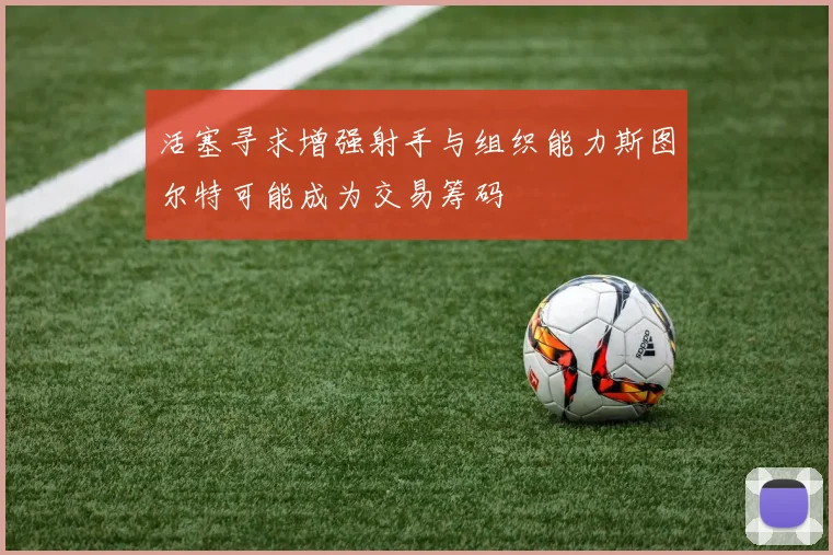 活塞寻求增强射手与组织能力斯图尔特可能成为交易筹码