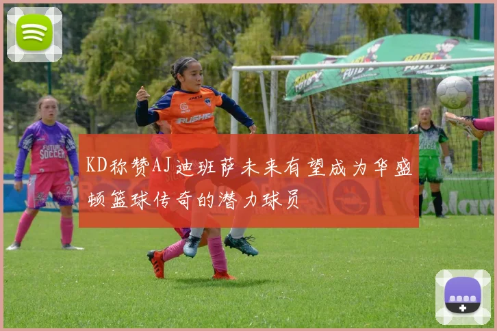 KD称赞AJ迪班萨未来有望成为华盛顿篮球传奇的潜力球员