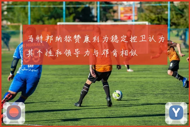 马特邦纳称赞康利为稳定控卫认为其个性和领导力与邓肯相似