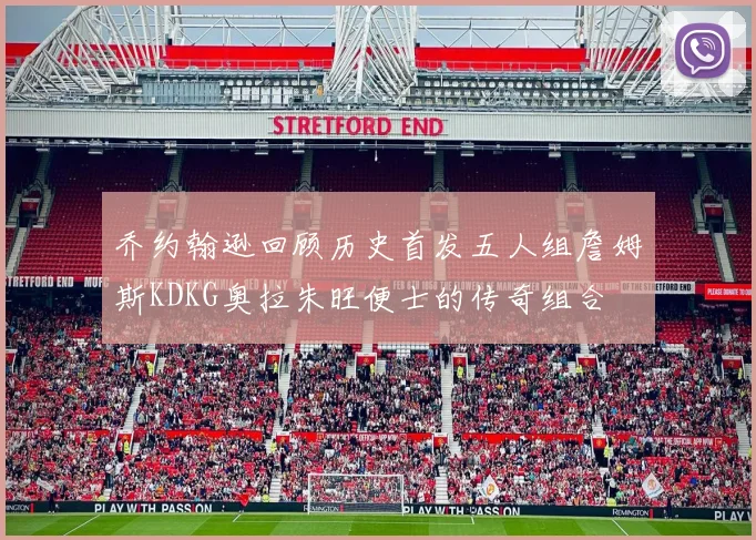 乔约翰逊回顾历史首发五人组詹姆斯KDKG奥拉朱旺便士的传奇组合