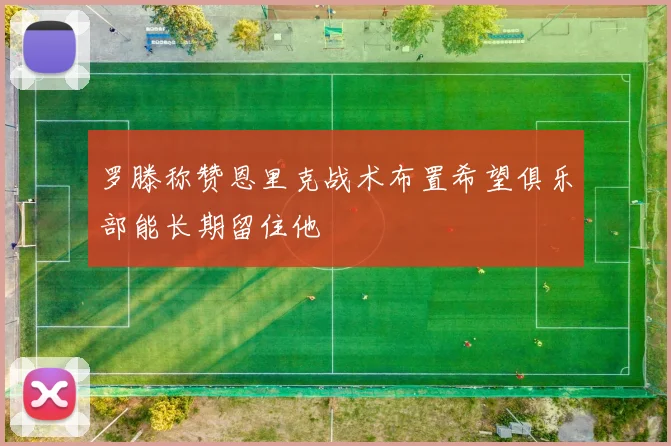 罗滕称赞恩里克战术布置希望俱乐部能长期留住他