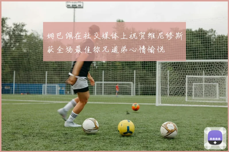 姆巴佩在社交媒体上祝贺维尼修斯获全场最佳称兄道弟心情愉悦