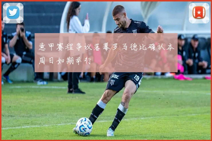意甲赛程争议落幕罗马德比确认本周日如期举行
