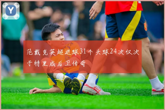 范戴克英超进球31个头球24次仅次于特里成后卫传奇