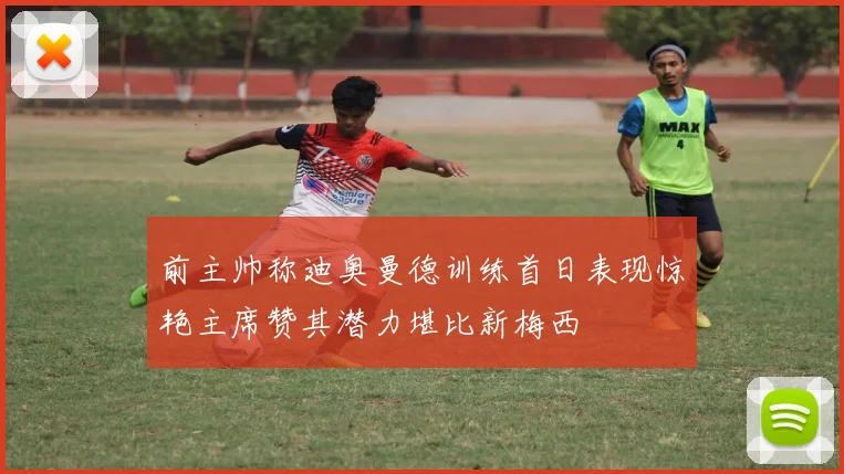 前主帅称迪奥曼德训练首日表现惊艳主席赞其潜力堪比新梅西