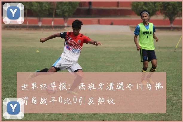世界杯早报：西班牙遭遇冷门与佛得角战平0比0引发热议