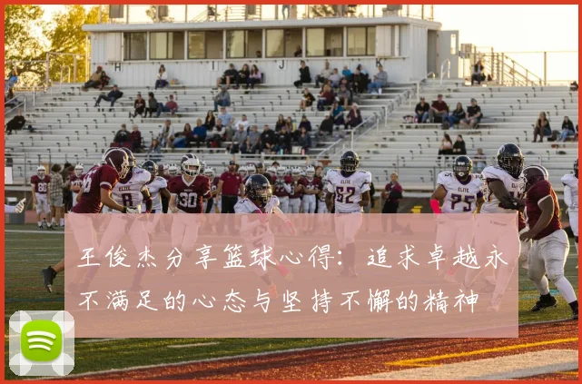王俊杰分享篮球心得：追求卓越永不满足的心态与坚持不懈的精神
